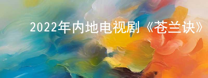 ﻿柏佳骏的网络影视资源,﻿2022年内地电视剧《苍兰诀》第36集[国语字幕]迅雷下载_电影天堂